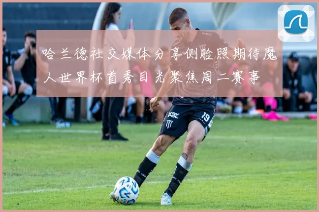 哈兰德社交媒体分享侧脸照期待魔人世界杯首秀目光聚焦周二赛事