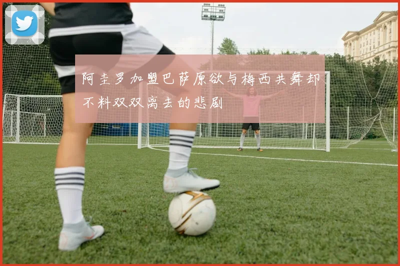 阿圭罗加盟巴萨原欲与梅西共舞却不料双双离去的悲剧