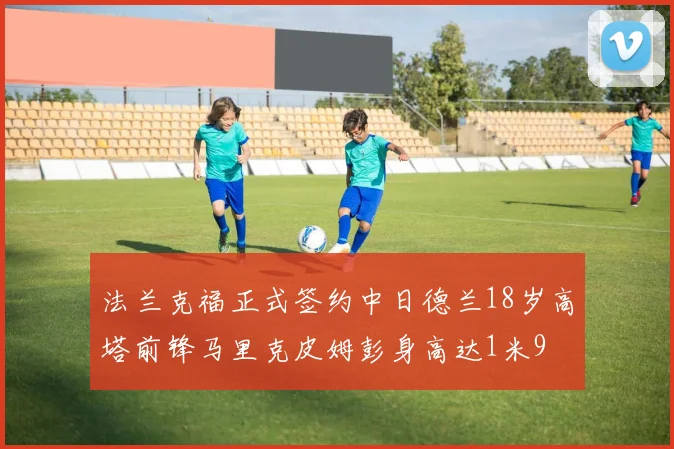 法兰克福正式签约中日德兰18岁高塔前锋马里克皮姆彭身高达1米9