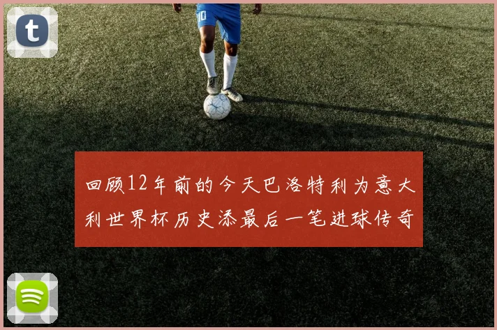 回顾12年前的今天巴洛特利为意大利世界杯历史添最后一笔进球传奇