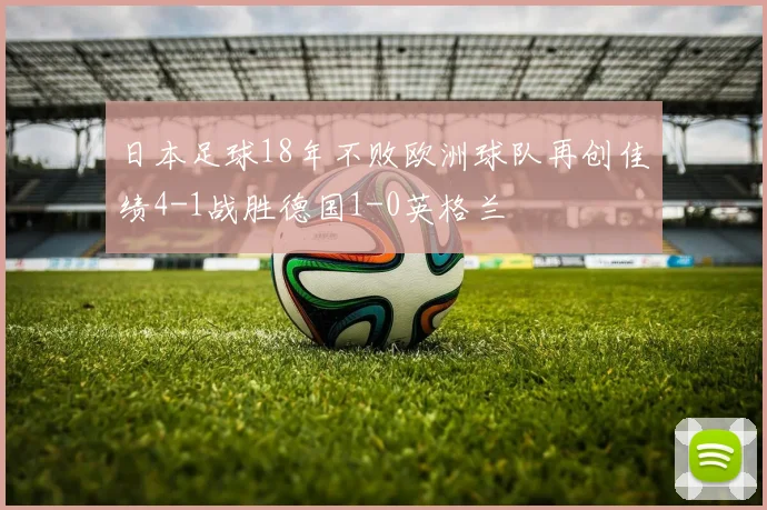 日本足球18年不败欧洲球队再创佳绩4-1战胜德国1-0英格兰